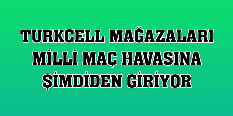 Turkcell mağazaları milli maç havasına şimdiden giriyor