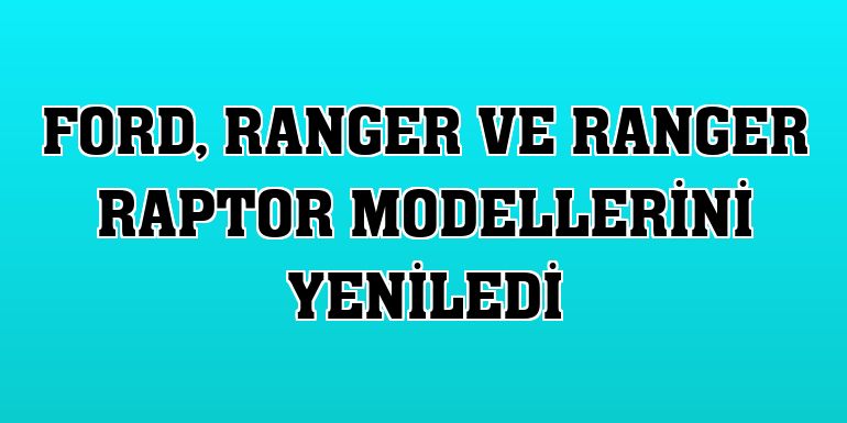 Ford, Ranger ve Ranger Raptor modellerini yeniledi