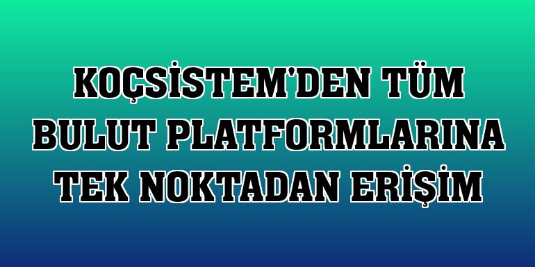 KoçSistem'den tüm bulut platformlarına tek noktadan erişim