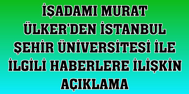 İşadamı Murat Ülker'den İstanbul Şehir Üniversitesi ile ilgili haberlere ilişkin açıklama