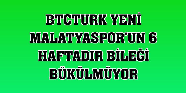 BtcTurk Yeni Malatyaspor'un 6 haftadır bileği bükülmüyor