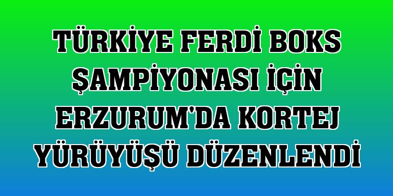 Türkiye Ferdi Boks Şampiyonası için Erzurum'da kortej yürüyüşü düzenlendi