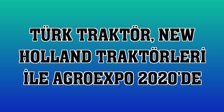 Türk Traktör, New Holland traktörleri ile AGROEXPO 2020'de