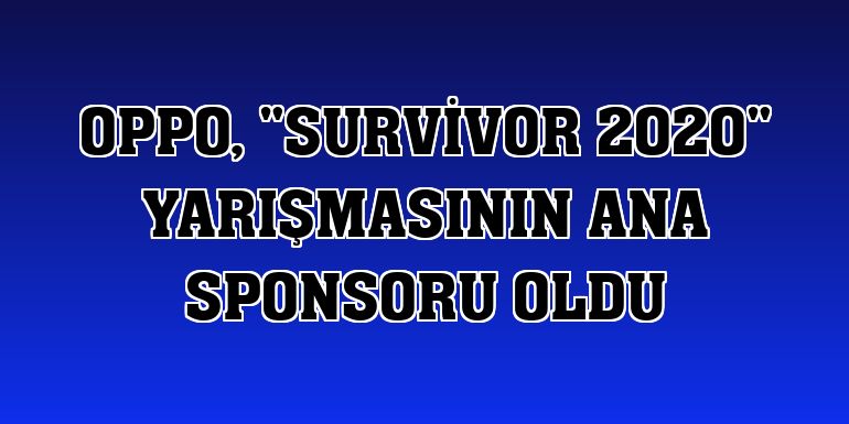 Oppo, 'Survivor 2020' yarışmasının ana sponsoru oldu