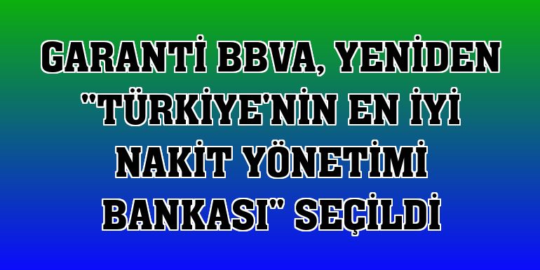 Garanti BBVA, yeniden 'Türkiye'nin En İyi Nakit Yönetimi Bankası' seçildi