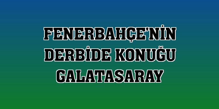Fenerbahçe'nin derbide konuğu Galatasaray