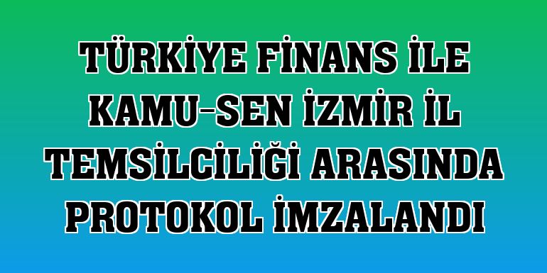 Türkiye Finans ile Kamu-Sen İzmir İl Temsilciliği arasında protokol imzalandı