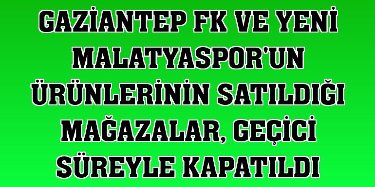 Gaziantep FK ve Yeni Malatyaspor'un ürünlerinin satıldığı mağazalar, geçici süreyle kapatıldı
