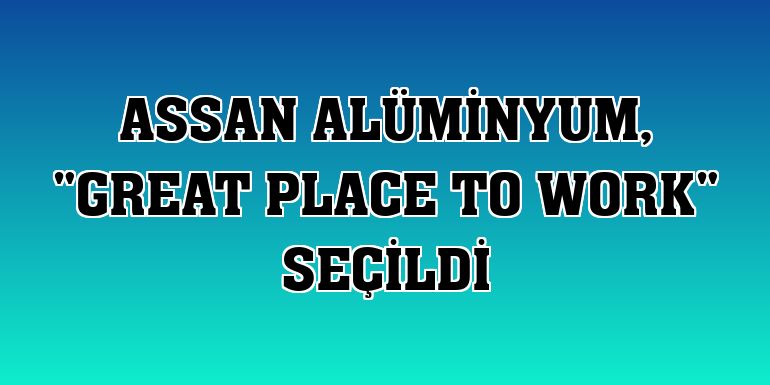 Assan Alüminyum, 'Great Place to Work' seçildi