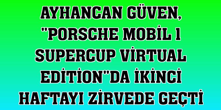 Ayhancan Güven, 'Porsche Mobil 1 Supercup Virtual Edition'da ikinci haftayı zirvede geçti