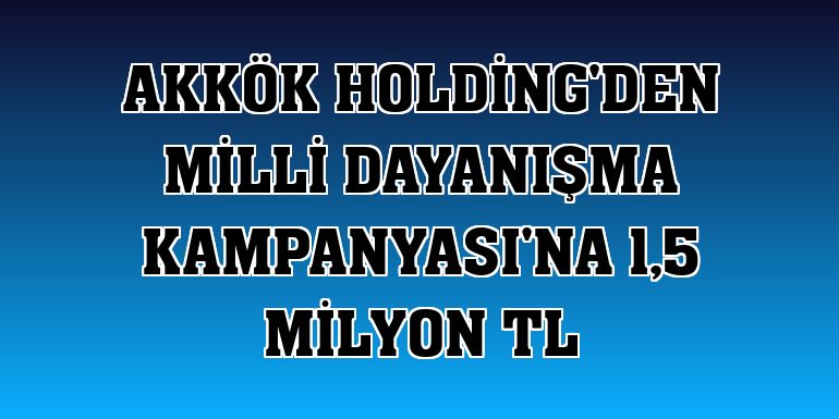 Akkök Holding'den Milli Dayanışma Kampanyası'na 1,5 milyon TL