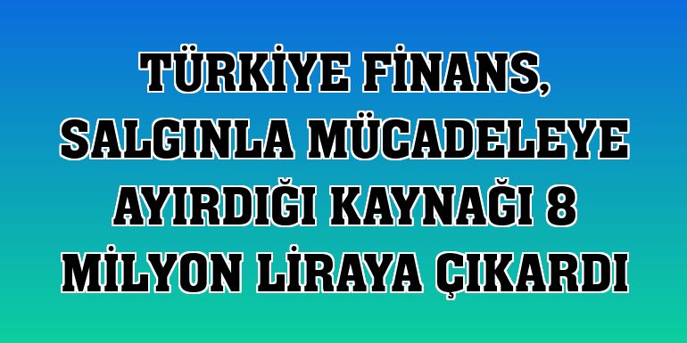 Türkiye Finans, salgınla mücadeleye ayırdığı kaynağı 8 milyon liraya çıkardı