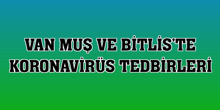 Van Muş ve Bitlis'te koronavirüs tedbirleri