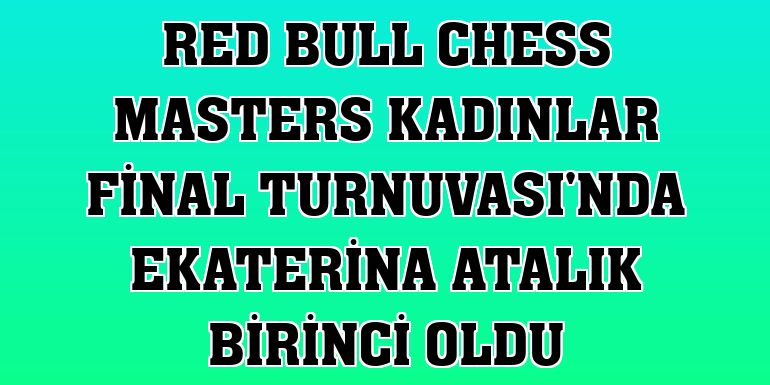Red Bull Chess Masters Kadınlar Final Turnuvası'nda Ekaterina Atalık birinci oldu