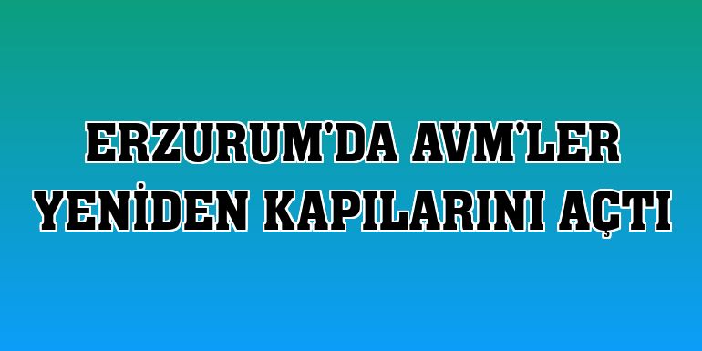 Erzurum'da AVM'ler yeniden kapılarını açtı