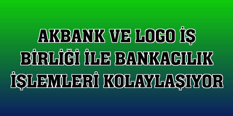 Akbank ve Logo iş birliği ile bankacılık işlemleri kolaylaşıyor