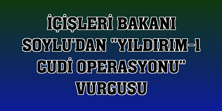 İçişleri Bakanı Soylu'dan 'Yıldırım-1 Cudi operasyonu' vurgusu