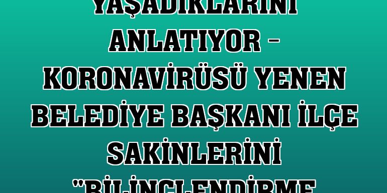 KOVİD-19 HASTALARI YAŞADIKLARINI ANLATIYOR - Koronavirüsü yenen belediye başkanı ilçe sakinlerini 'bilinçlendirme mesaisi'nde