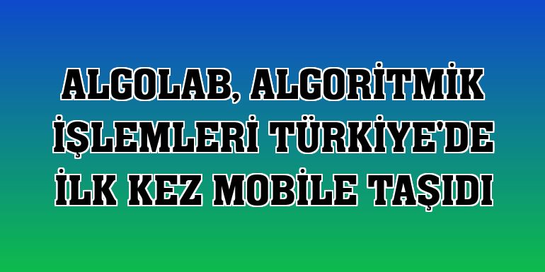 ALGOLAB, algoritmik işlemleri Türkiye'de ilk kez mobile taşıdı