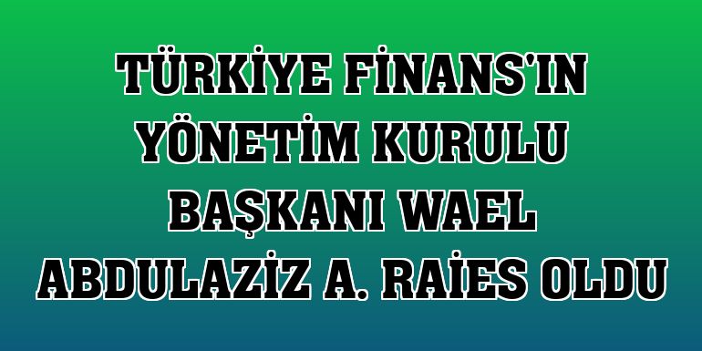 Türkiye Finans'ın Yönetim Kurulu Başkanı Wael Abdulaziz A. Raies oldu