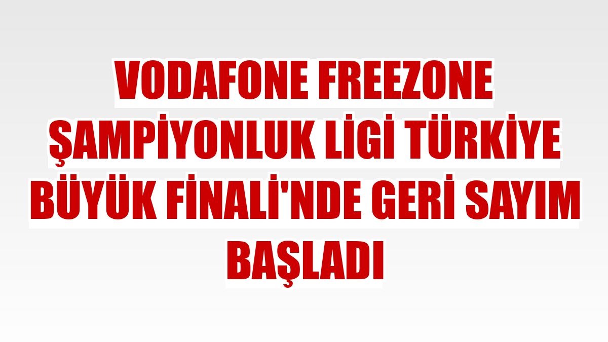 Vodafone Freezone Şampiyonluk Ligi Türkiye Büyük Finali'nde geri sayım başladı