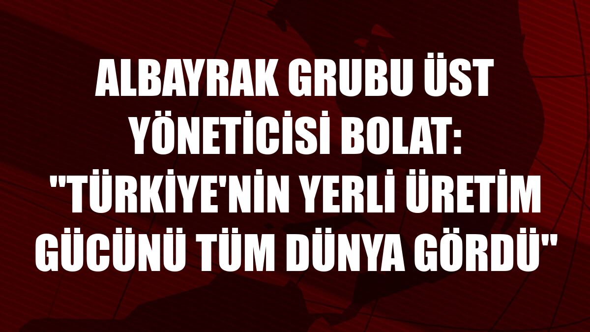Albayrak Grubu Üst Yöneticisi Bolat: 'Türkiye'nin yerli üretim gücünü tüm dünya gördü'