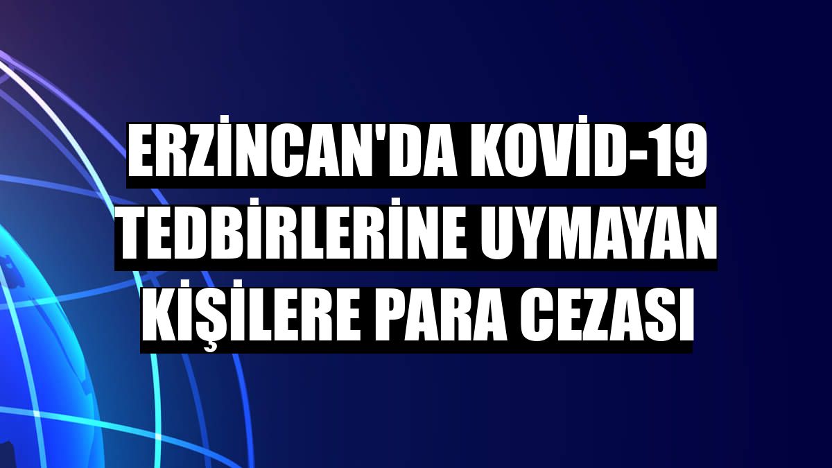 Erzincan'da Kovid-19 tedbirlerine uymayan kişilere para cezası