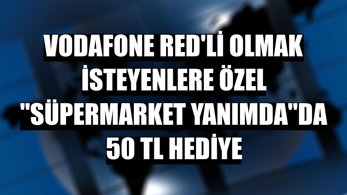 Vodafone Red'li olmak isteyenlere özel 'Süpermarket Yanımda'da 50 TL hediye