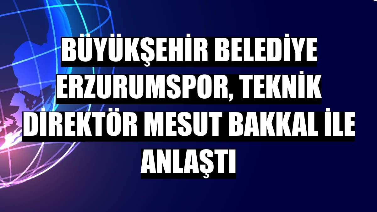 Büyükşehir Belediye Erzurumspor, teknik direktör Mesut Bakkal ile anlaştı