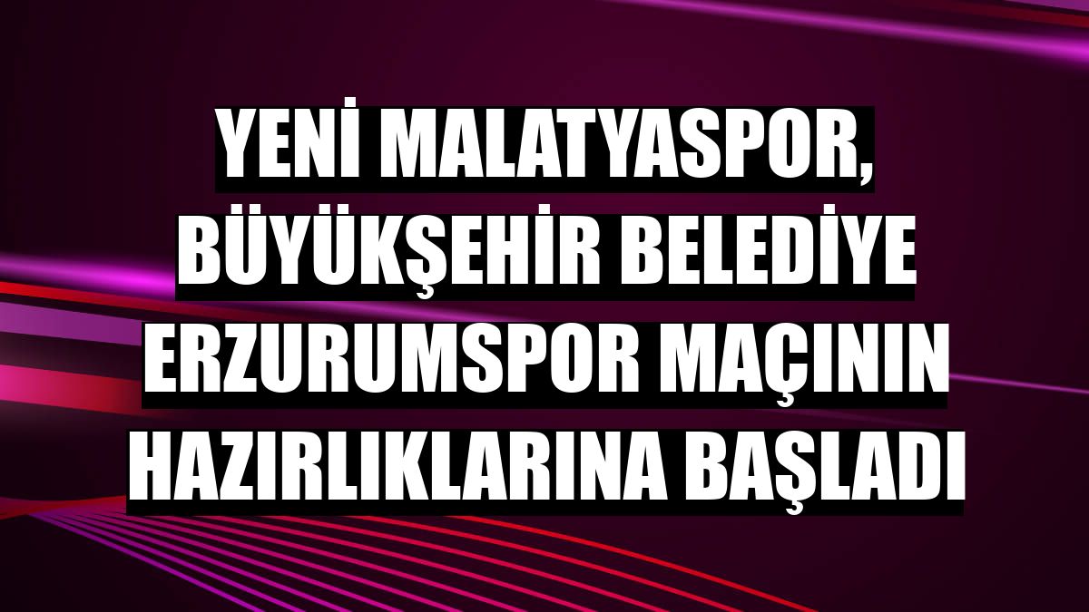Yeni Malatyaspor, Büyükşehir Belediye Erzurumspor maçının hazırlıklarına başladı