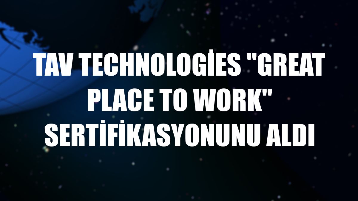 TAV Technologies 'Great Place to Work' sertifikasyonunu aldı