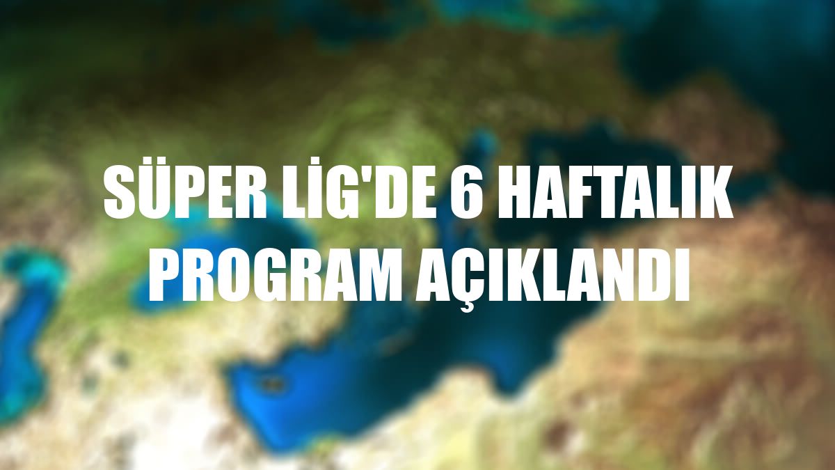 Süper Lig'de 6 haftalık program açıklandı