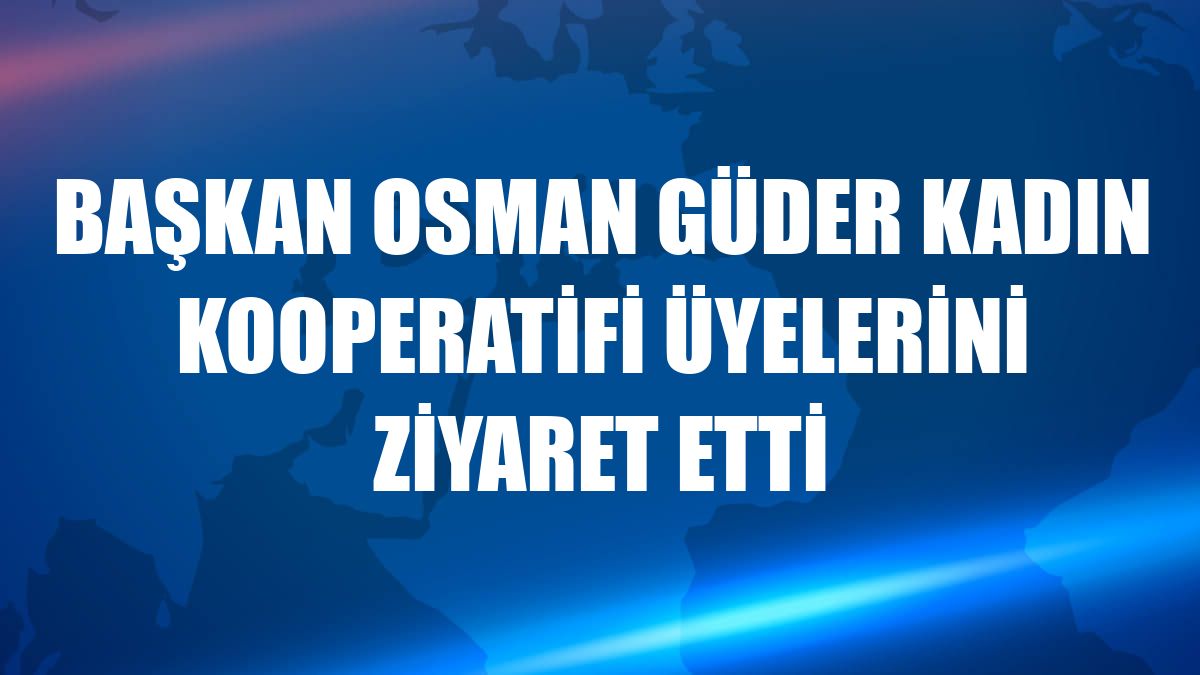 Başkan Osman Güder kadın kooperatifi üyelerini ziyaret etti