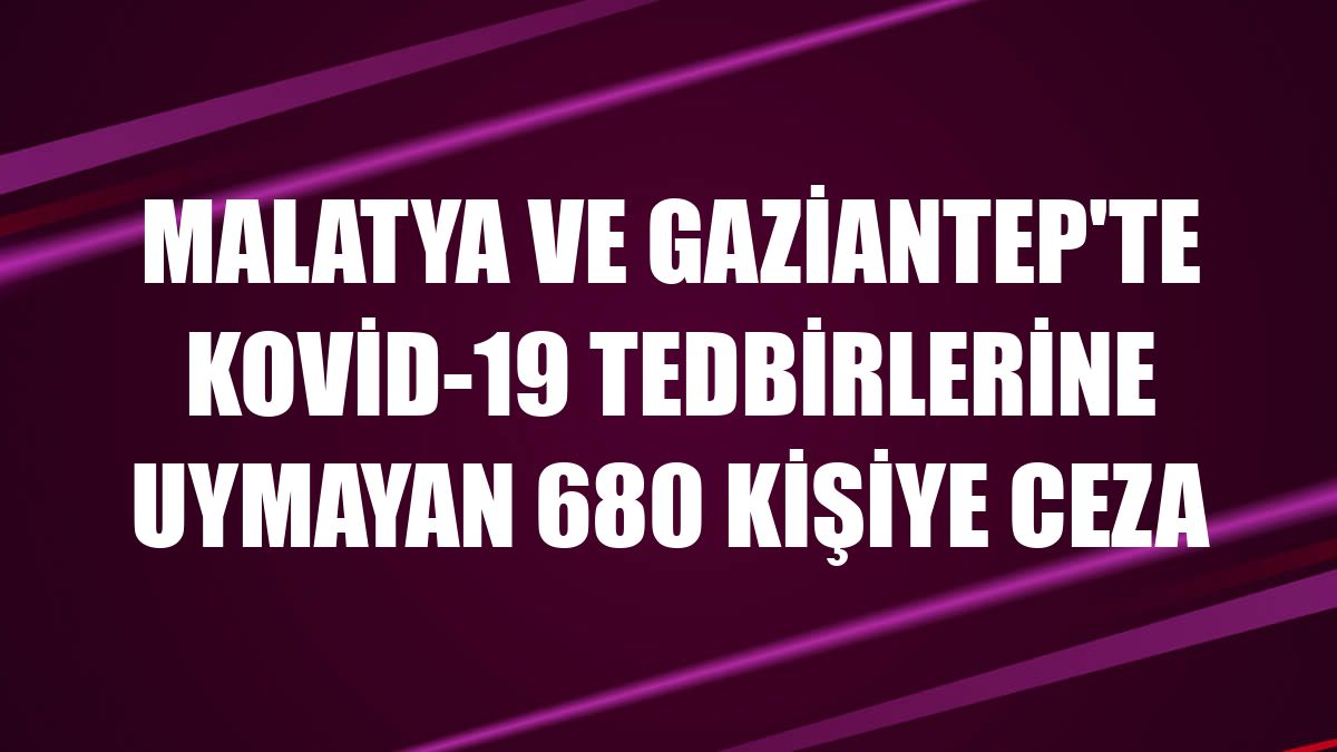 Malatya ve Gaziantep'te Kovid-19 tedbirlerine uymayan 680 kişiye ceza