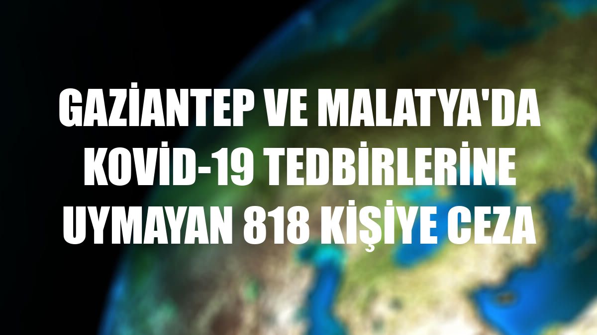 Gaziantep ve Malatya'da Kovid-19 tedbirlerine uymayan 818 kişiye ceza