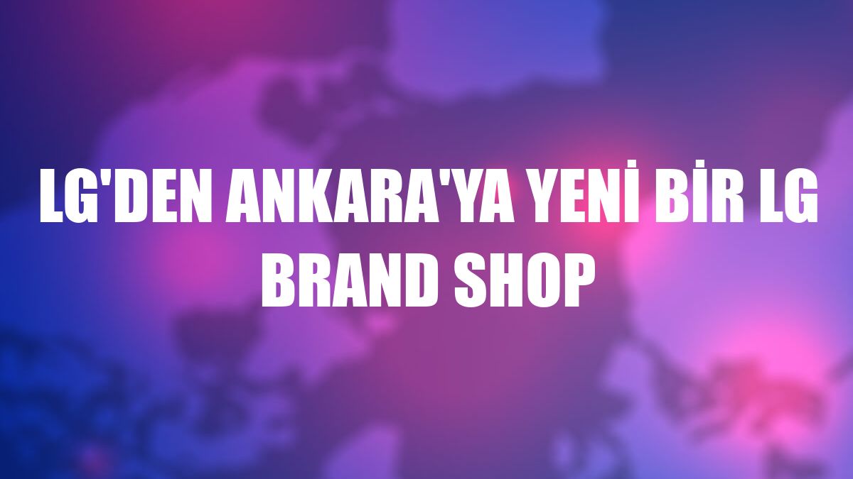 LG'den Ankara'ya yeni bir LG Brand Shop