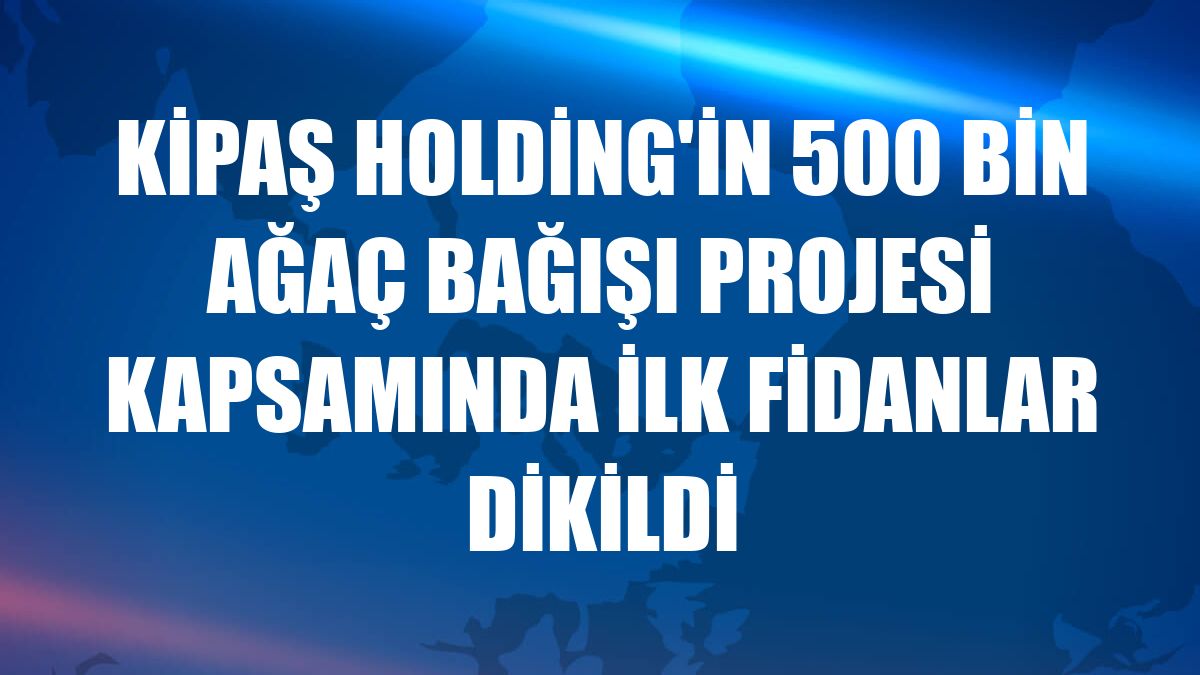 Kipaş Holding'in 500 Bin Ağaç Bağışı Projesi kapsamında ilk fidanlar dikildi