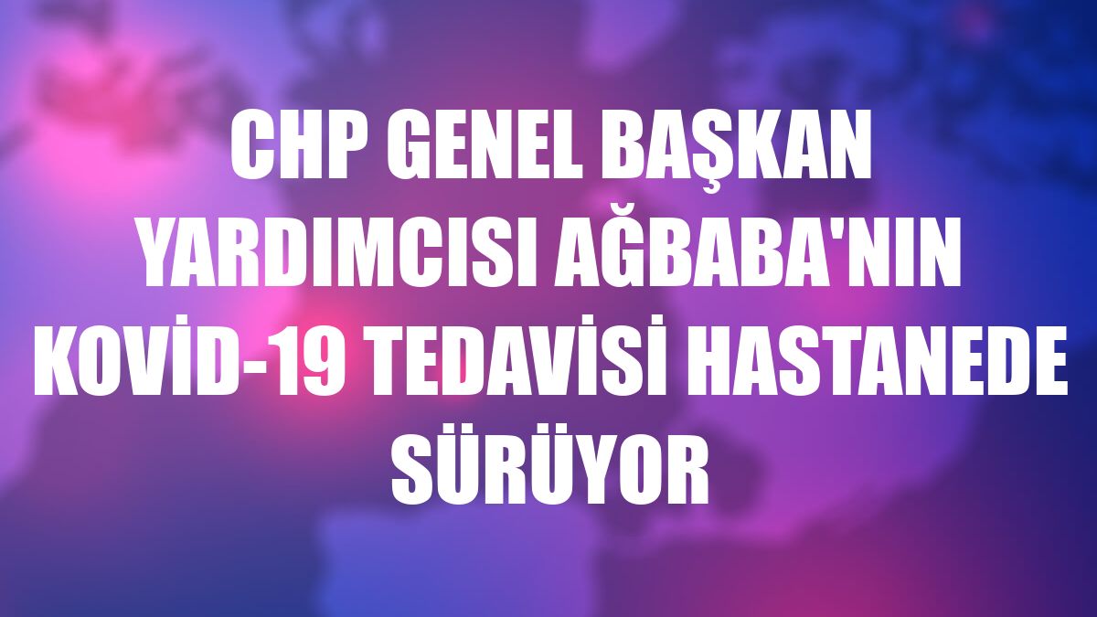 CHP Genel Başkan Yardımcısı Ağbaba'nın Kovid-19 tedavisi hastanede sürüyor