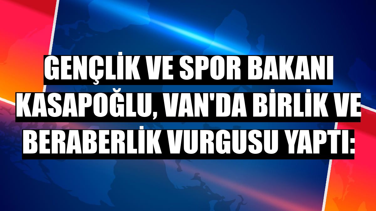 Gençlik ve Spor Bakanı Kasapoğlu, Van'da birlik ve beraberlik vurgusu yaptı: