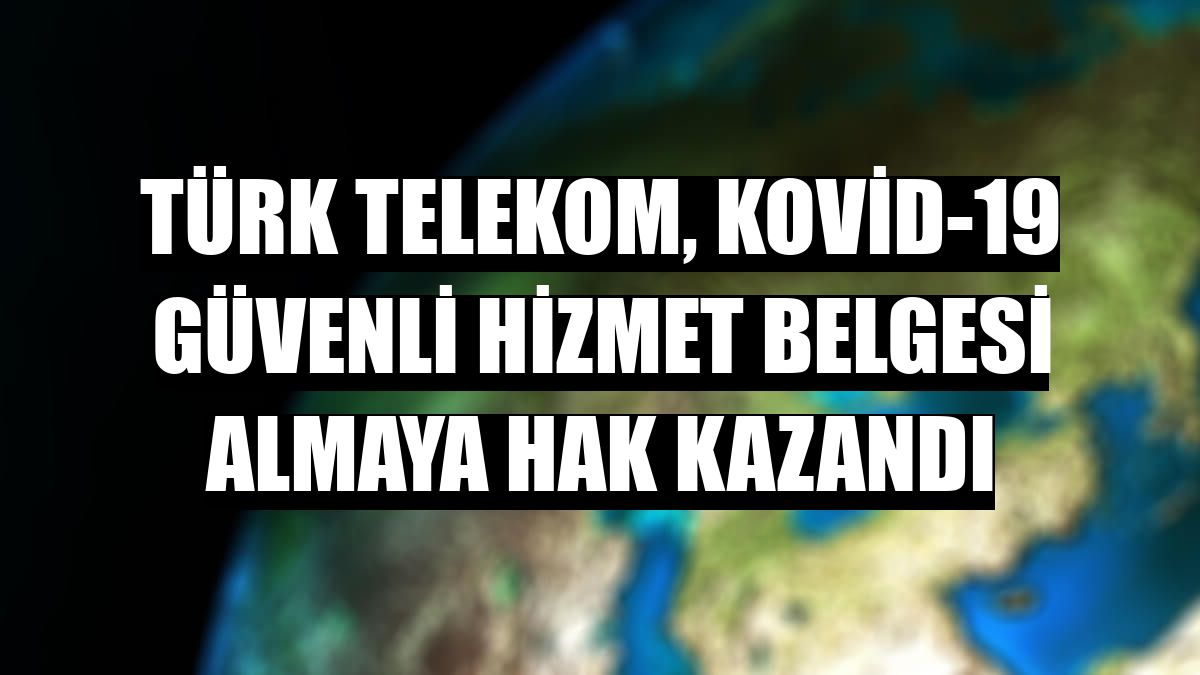 Türk Telekom, Kovid-19 Güvenli Hizmet Belgesi almaya hak kazandı