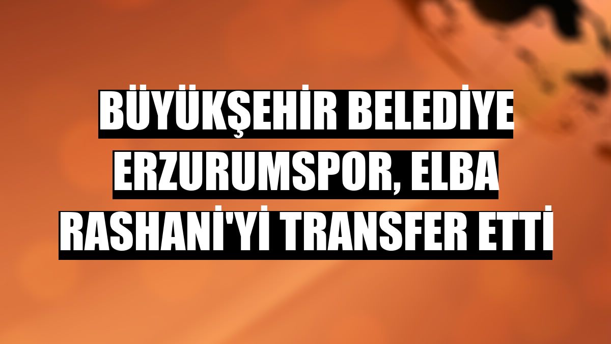 Büyükşehir Belediye Erzurumspor, Elba Rashani'yi transfer etti