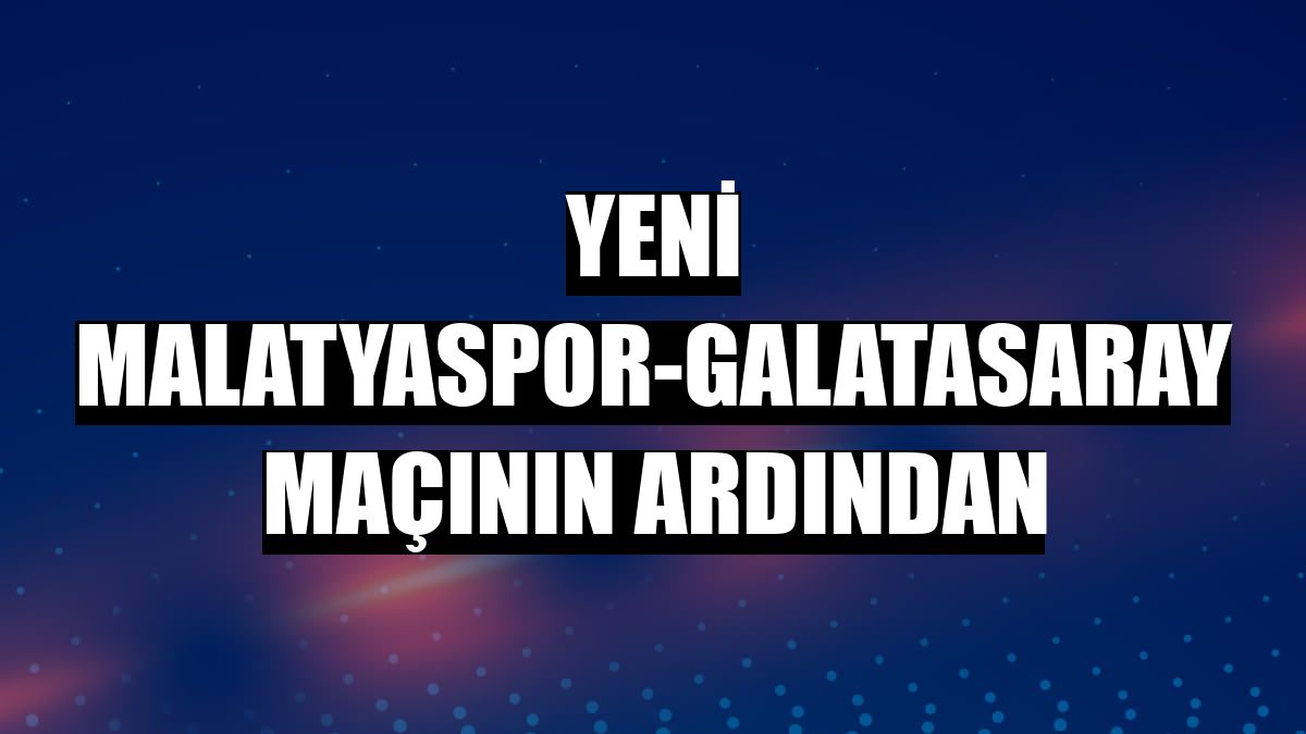 Yeni Malatyaspor-Galatasaray maçının ardından