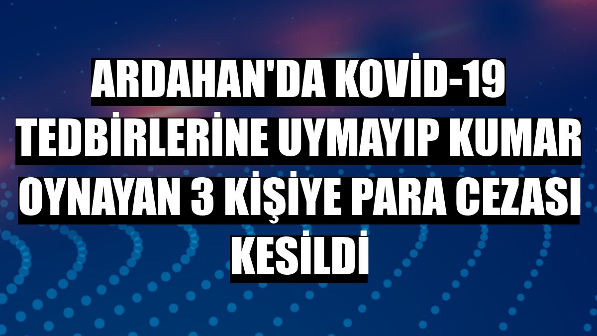 Ardahan'da Kovid-19 tedbirlerine uymayıp kumar oynayan 3 kişiye para cezası kesildi