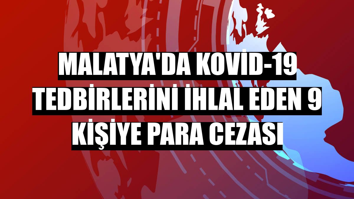 Malatya'da Kovid-19 tedbirlerini ihlal eden 9 kişiye para cezası