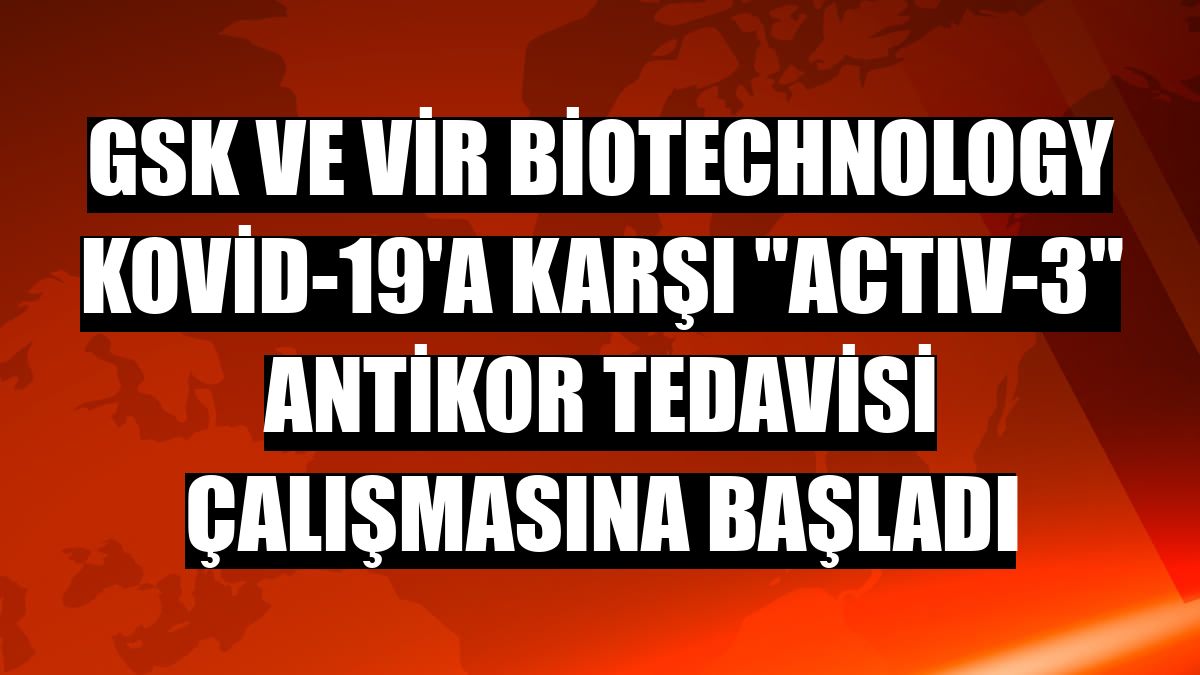 GSK ve Vir Biotechnology Kovid-19'a karşı 'ACTIV-3' antikor tedavisi çalışmasına başladı