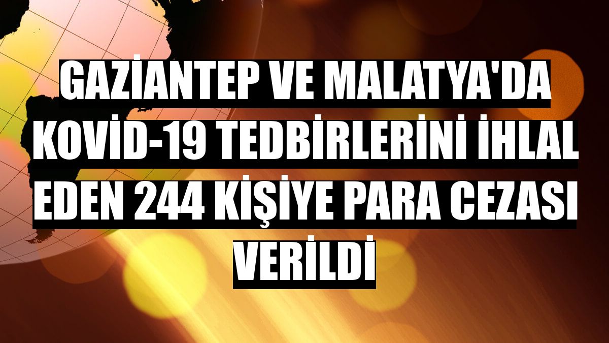 Gaziantep ve Malatya'da Kovid-19 tedbirlerini ihlal eden 244 kişiye para cezası verildi