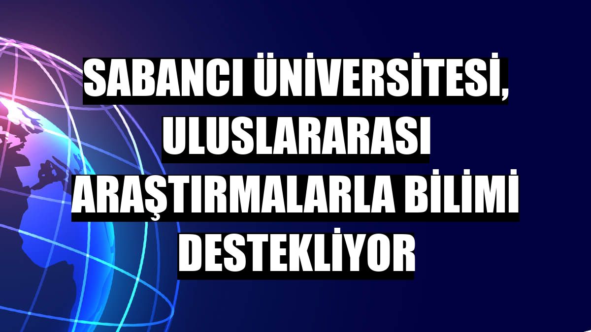 Sabancı Üniversitesi, uluslararası araştırmalarla bilimi destekliyor