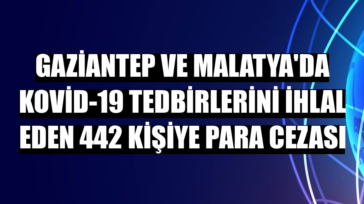 Gaziantep ve Malatya'da Kovid-19 tedbirlerini ihlal eden 442 kişiye para cezası