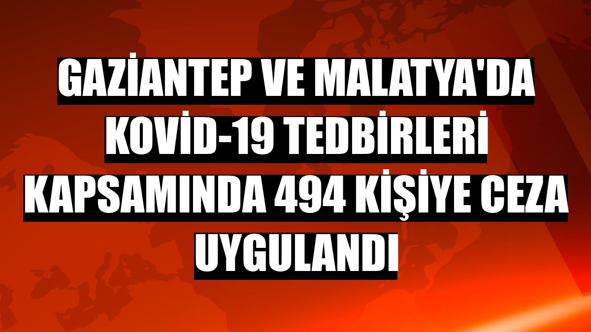 Gaziantep ve Malatya'da Kovid-19 tedbirleri kapsamında 494 kişiye ceza uygulandı