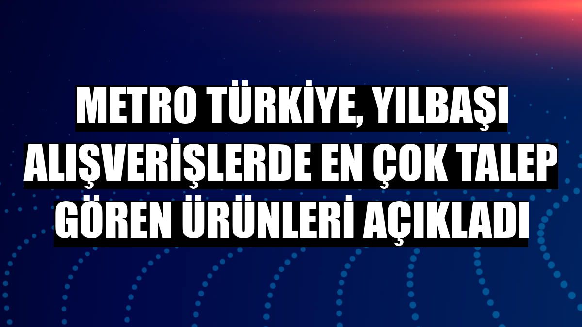 Metro Türkiye, yılbaşı alışverişlerde en çok talep gören ürünleri açıkladı
